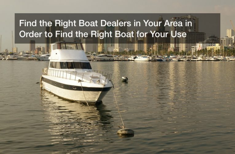 Find the Right Boat Dealers in Your Area in Order to Find the Right Boat for Your Use
