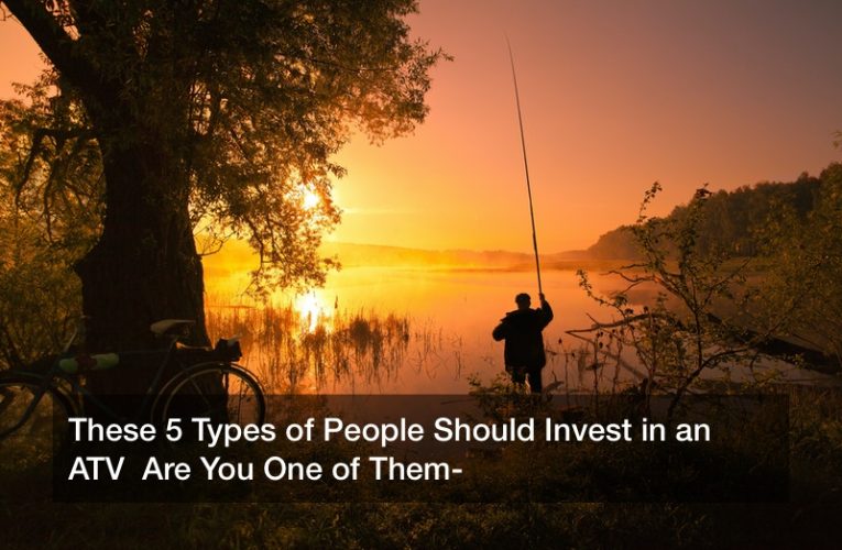 These 5 Types of People Should Invest in an ATV  Are You One of Them?
